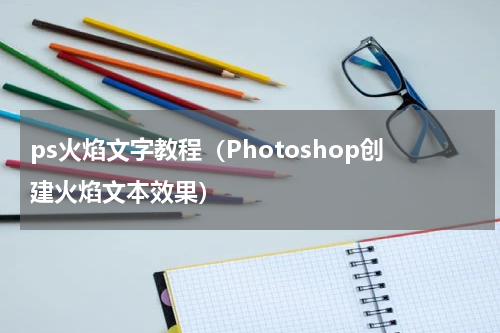 ps火焰文字教程（Photoshop创建火焰文本效果）