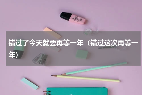 错过了今天就要再等一年（错过这次再等一年）