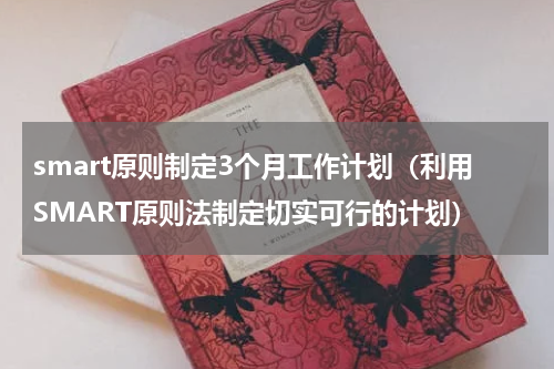smart原则制定3个月工作计划（利用SMART原则法制定切实可行的计划）
