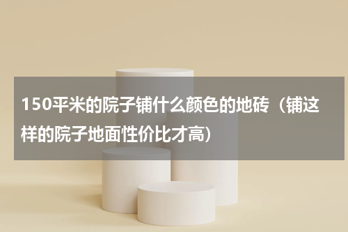 150平米的院子铺什么颜色的地砖（铺这样的院子地面性价比才高）