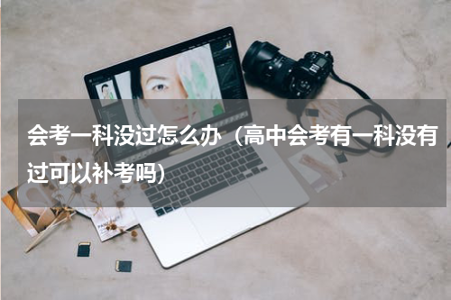 会考一科没过怎么办（高中会考有一科没有过可以补考吗）