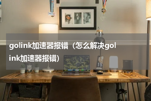 golink加速器报错（怎么解决golink加速器报错）