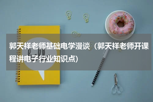 郭天祥老师基础电学漫谈（郭天祥老师开课程讲电子行业知识点）