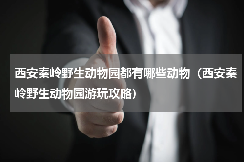 西安秦岭野生动物园都有哪些动物（西安秦岭野生动物园游玩攻略）