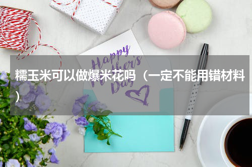 糯玉米可以做爆米花吗（一定不能用错材料）