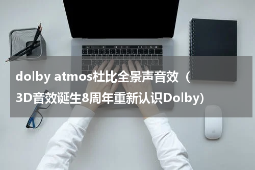 dolby atmos杜比全景声音效（3D音效诞生8周年重新认识Dolby）