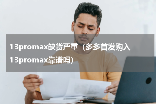 13promax缺货严重（多多首发购入13promax靠谱吗）
