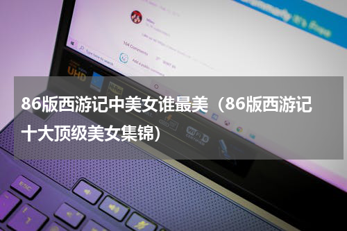 86版西游记中美女谁最美（86版西游记十大顶级美女集锦）
