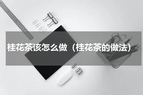 桂花茶该怎么做（桂花茶的做法）