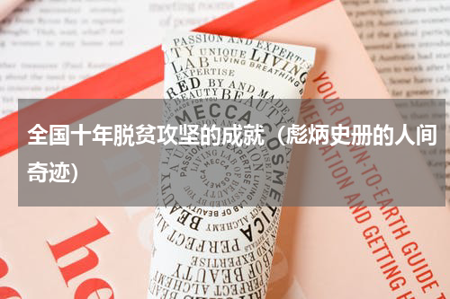 全国十年脱贫攻坚的成就（彪炳史册的人间奇迹）