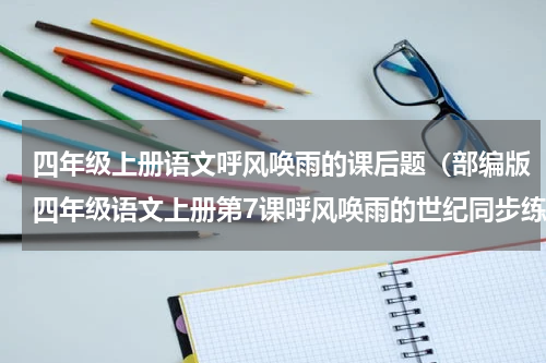 四年级上册语文呼风唤雨的课后题（部编版四年级语文上册第7课呼风唤雨的世纪同步练习）