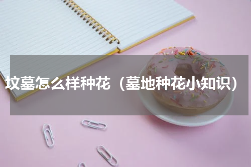 坟墓怎么样种花（墓地种花小知识）