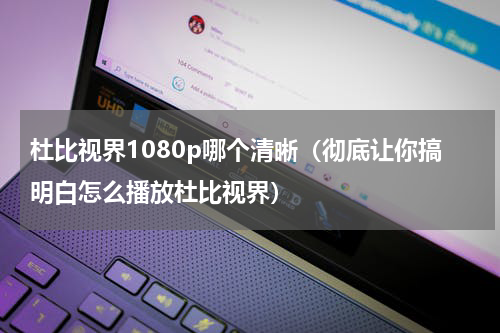 杜比视界1080p哪个清晰（彻底让你搞明白怎么播放杜比视界）