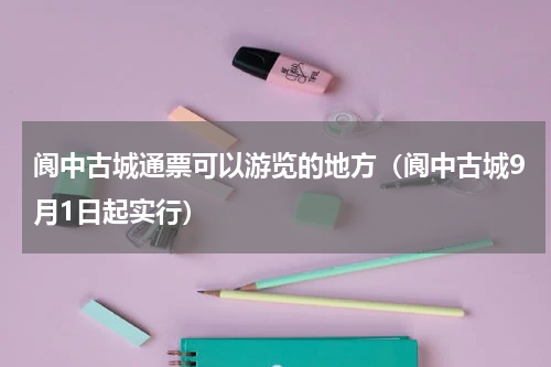 阆中古城通票可以游览的地方（阆中古城9月1日起实行）