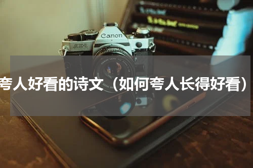 夸人好看的诗文（如何夸人长得好看）