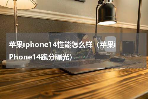 苹果iphone14性能怎么样（苹果iPhone14跑分曝光）