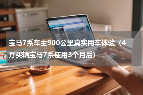 宝马7系车主900公里真实用车体验（4万买辆宝马7系使用3个月后）