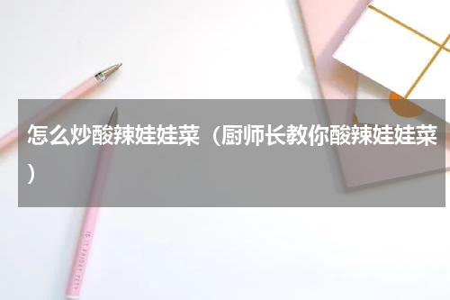 怎么炒酸辣娃娃菜（厨师长教你酸辣娃娃菜）