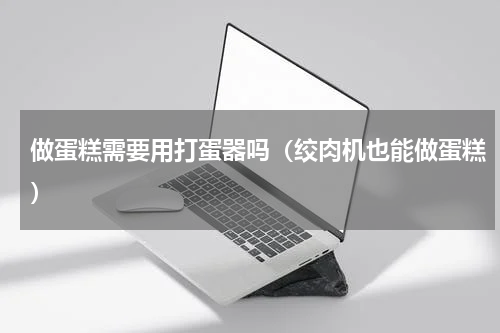 做蛋糕需要用打蛋器吗（绞肉机也能做蛋糕）