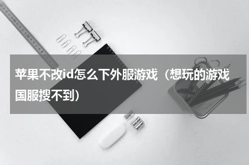 苹果不改id怎么下外服游戏（想玩的游戏国服搜不到）