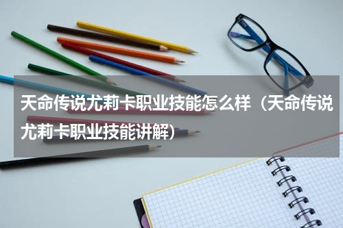 天命传说尤莉卡职业技能怎么样（天命传说尤莉卡职业技能讲解）
