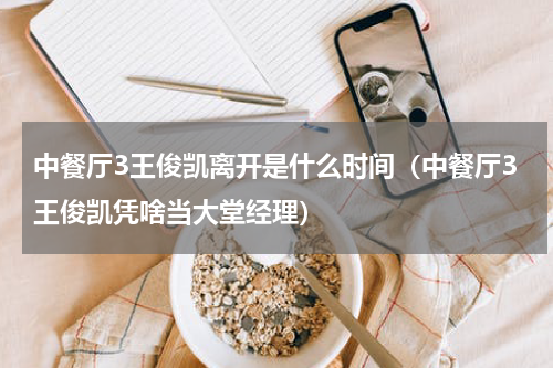 中餐厅3王俊凯离开是什么时间（中餐厅3王俊凯凭啥当大堂经理）