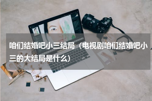 咱们结婚吧小三结局（电视剧咱们结婚吧小三的大结局是什么）