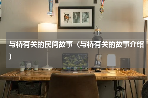 与桥有关的民间故事（与桥有关的故事介绍）
