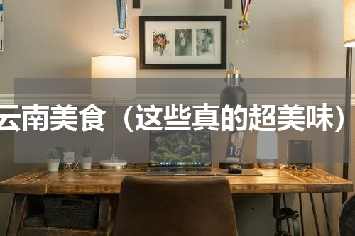 云南美食（这些真的超美味）