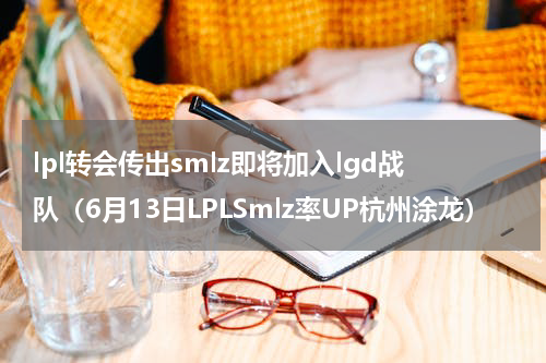 lpl转会传出smlz即将加入lgd战队（6月13日LPLSmlz率UP杭州涂龙）