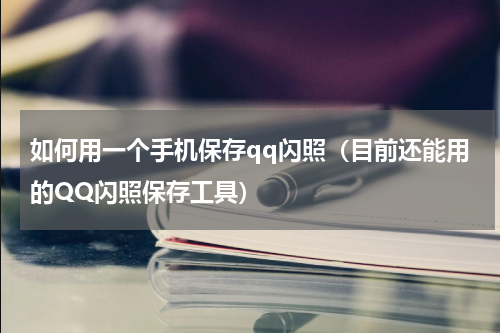 如何用一个手机保存qq闪照（目前还能用的QQ闪照保存工具）