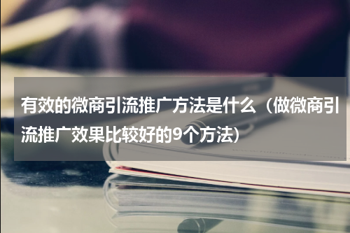 有效的微商引流推广方法是什么（做微商引流推广效果比较好的9个方法）