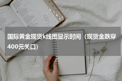 国际黄金现货k线图显示时间（现货金跌穿400元关口）
