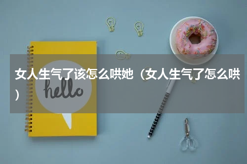 女人生气了该怎么哄她（女人生气了怎么哄）