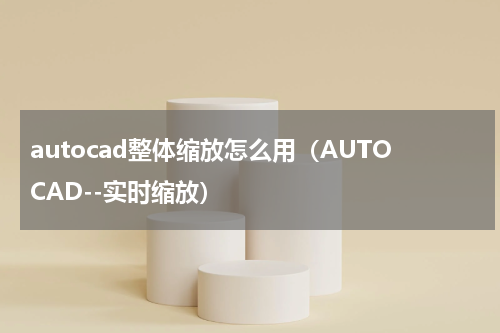 autocad整体缩放怎么用（AUTOCAD--实时缩放）