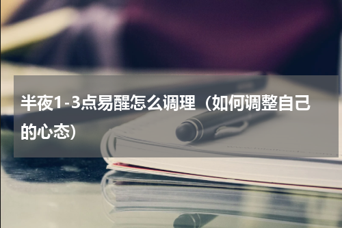 半夜1-3点易醒怎么调理（如何调整自己的心态）