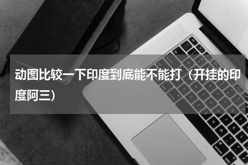 动图比较一下印度到底能不能打（开挂的印度阿三）