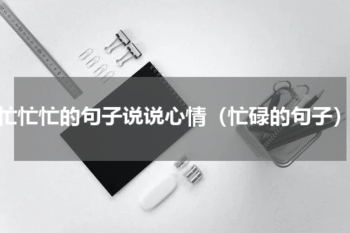忙忙忙的句子说说心情（忙碌的句子）