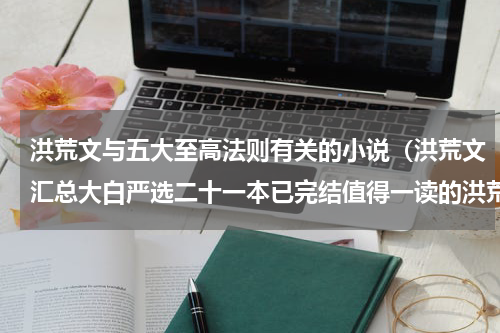 洪荒文与五大至高法则有关的小说（洪荒文汇总大白严选二十一本已完结值得一读的洪荒流小说）