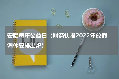 安踏每年公益日（财商快报2022年放假调休安排出炉）