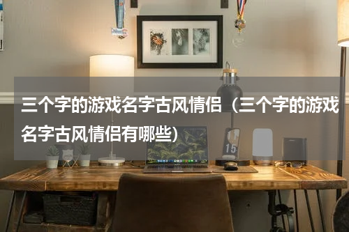 三个字的游戏名字古风情侣（三个字的游戏名字古风情侣有哪些）