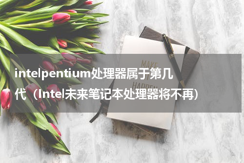 intelpentium处理器属于第几代（Intel未来笔记本处理器将不再）