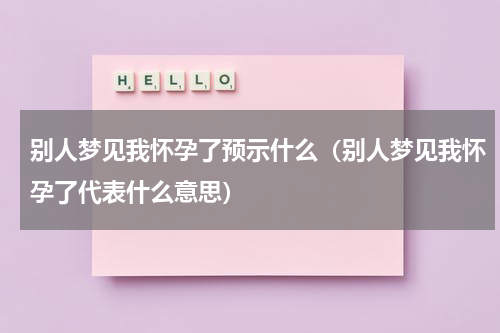 别人梦见我怀孕了预示什么（别人梦见我怀孕了代表什么意思）