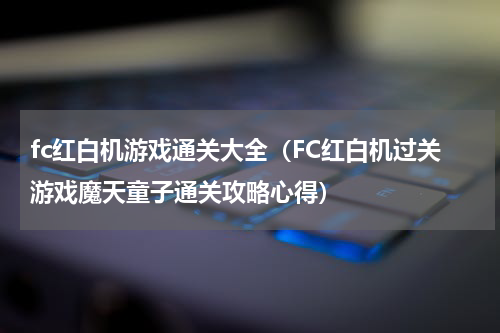 fc红白机游戏通关大全（FC红白机过关游戏魔天童子通关攻略心得）