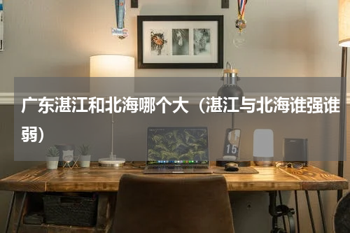 广东湛江和北海哪个大（湛江与北海谁强谁弱）