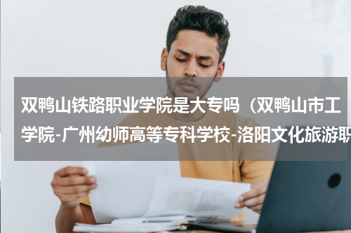 双鸭山铁路职业学院是大专吗（双鸭山市工学院-广州幼师高等专科学校-洛阳文化旅游职业学院沿革）