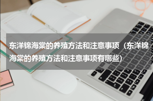 东洋锦海棠的养殖方法和注意事项（东洋锦海棠的养殖方法和注意事项有哪些）