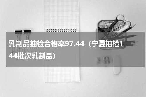 乳制品抽检合格率97.44（宁夏抽检144批次乳制品）