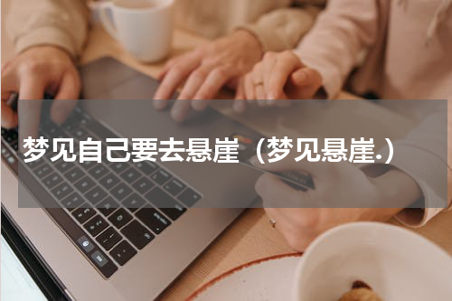 梦见自己要去悬崖（梦见悬崖.）