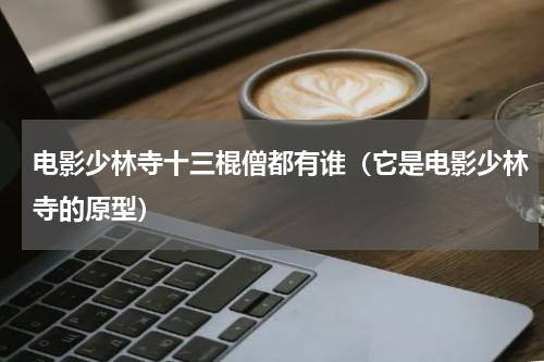 电影少林寺十三棍僧都有谁（它是电影少林寺的原型）